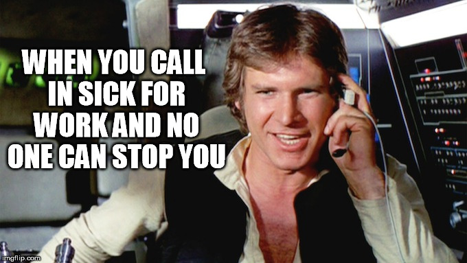 sick for work | WHEN YOU CALL IN SICK FOR WORK AND NO ONE CAN STOP YOU | image tagged in hans solo,star wars,funny,sick for work | made w/ Imgflip meme maker