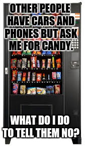 Vending Machine. | OTHER PEOPLE HAVE CARS AND PHONES BUT ASK ME FOR CANDY. WHAT DO I DO TO TELL THEM NO? | image tagged in vending machine | made w/ Imgflip meme maker