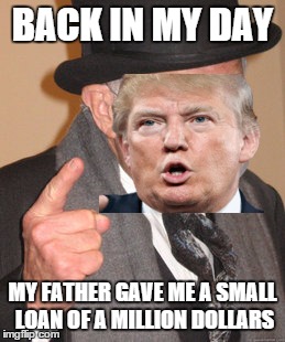Back In My Day Meme | BACK IN MY DAY; MY FATHER GAVE ME A SMALL LOAN OF A MILLION DOLLARS | image tagged in memes,back in my day | made w/ Imgflip meme maker