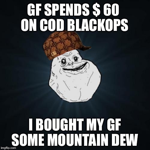 Forever Alone | GF SPENDS $ 60 ON COD BLACKOPS; I BOUGHT MY GF SOME MOUNTAIN DEW | image tagged in memes,forever alone,scumbag | made w/ Imgflip meme maker