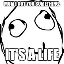 Derp Meme | MOM I GOT YOU SOMETHING. IT'S A LIFE | image tagged in memes,derp | made w/ Imgflip meme maker