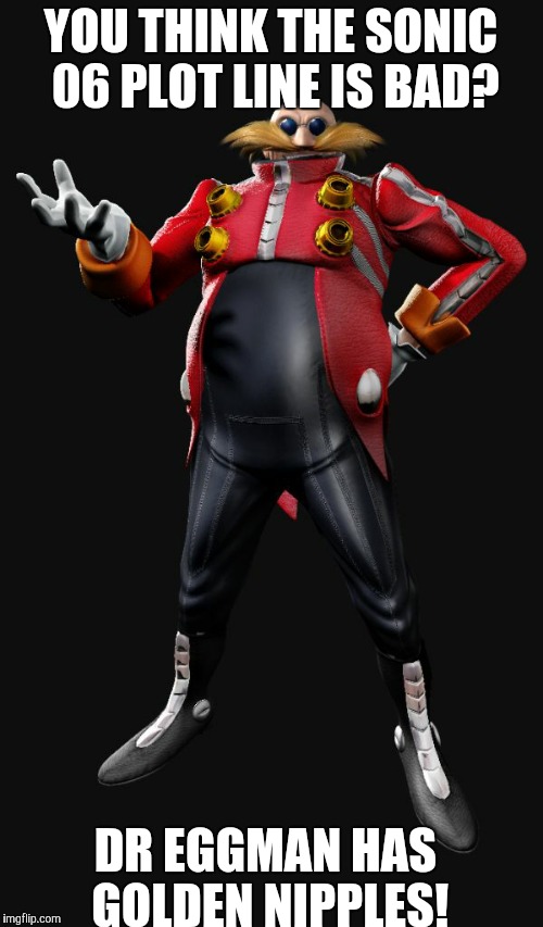 YOU THINK THE SONIC 06 PLOT LINE IS BAD? DR EGGMAN HAS GOLDEN NIPPLES! | image tagged in dr eggman | made w/ Imgflip meme maker