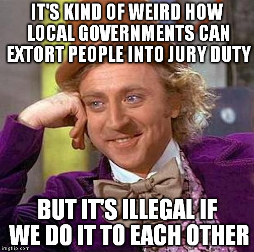 Creepy Condescending Wonka Meme | IT'S KIND OF WEIRD HOW LOCAL GOVERNMENTS CAN EXTORT PEOPLE INTO JURY DUTY BUT IT'S ILLEGAL IF WE DO IT TO EACH OTHER | image tagged in memes,creepy condescending wonka | made w/ Imgflip meme maker