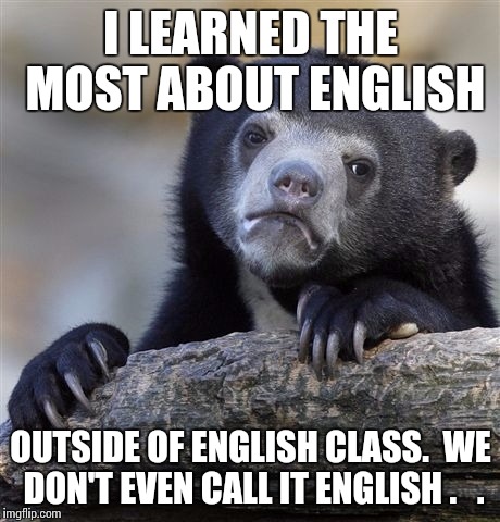 Confession Bear Meme | I LEARNED THE MOST ABOUT ENGLISH; OUTSIDE OF ENGLISH CLASS.  WE DON'T EVEN CALL IT ENGLISH . 
 . | image tagged in memes,confession bear | made w/ Imgflip meme maker