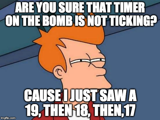 Not sure. | ARE YOU SURE THAT TIMER ON THE BOMB IS NOT TICKING? CAUSE I JUST SAW A 19, THEN 18, THEN,17 | image tagged in memes,futurama fry | made w/ Imgflip meme maker