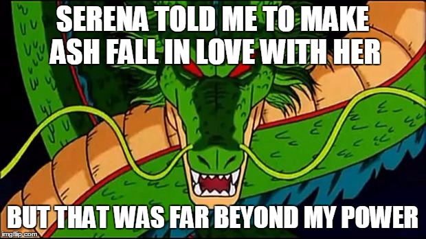 DBZ Shenron | SERENA TOLD ME TO MAKE ASH FALL IN LOVE WITH HER; BUT THAT WAS FAR BEYOND MY POWER | image tagged in dbz shenron | made w/ Imgflip meme maker