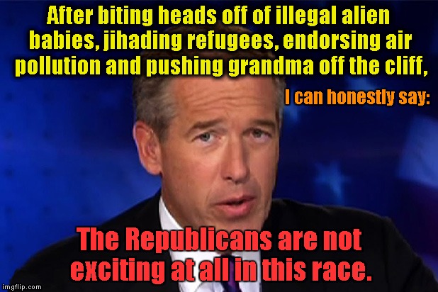 Brian Williams & another lie | After biting heads off of illegal alien babies, jihading refugees, endorsing air pollution and pushing grandma off the cliff, I can honestly say:; The Republicans are not exciting at all in this race. | image tagged in republican primaries 2016 | made w/ Imgflip meme maker