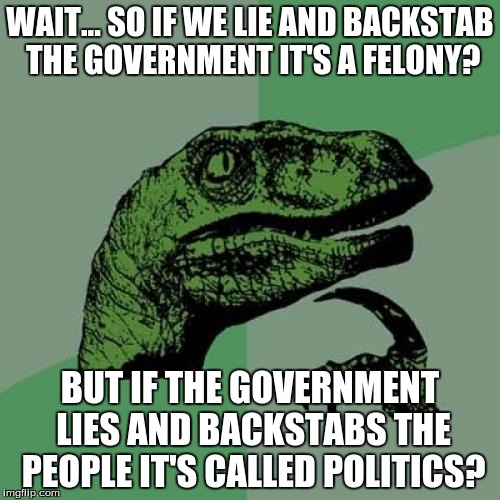 Why is it all corrupt? | WAIT... SO IF WE LIE AND BACKSTAB THE GOVERNMENT IT'S A FELONY? BUT IF THE GOVERNMENT LIES AND BACKSTABS THE PEOPLE IT'S CALLED POLITICS? | image tagged in memes,philosoraptor,politics,political | made w/ Imgflip meme maker