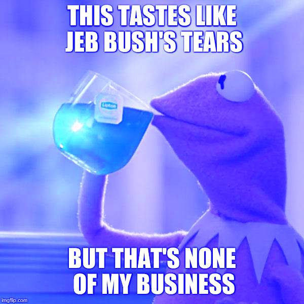 But That's None Of My Business | THIS TASTES LIKE JEB BUSH'S TEARS; BUT THAT'S NONE OF MY BUSINESS | image tagged in memes,but thats none of my business,kermit the frog | made w/ Imgflip meme maker