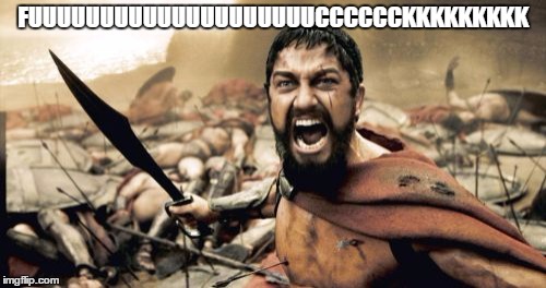 Sparta Leonidas | FUUUUUUUUUUUUUUUUUUUUCCCCCCKKKKKKKKK | image tagged in memes,sparta leonidas | made w/ Imgflip meme maker