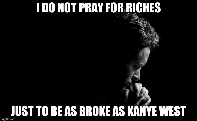I DO NOT PRAY FOR RICHES; JUST TO BE AS BROKE AS KANYE WEST | image tagged in kanye west,broke,memes,praying | made w/ Imgflip meme maker