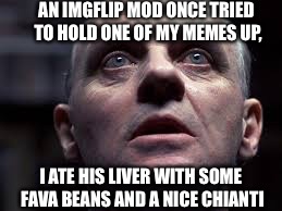 AN IMGFLIP MOD ONCE TRIED TO HOLD ONE OF MY MEMES UP, I ATE HIS LIVER WITH SOME FAVA BEANS AND A NICE CHIANTI | image tagged in hannibal,silence of the lambs,mods,fava beans,liver,memes | made w/ Imgflip meme maker