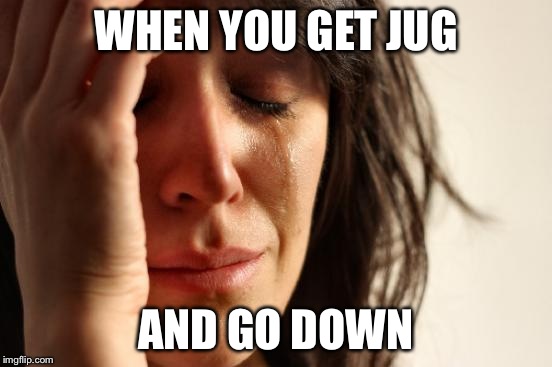 First World Problems Meme | WHEN YOU GET JUG; AND GO DOWN | image tagged in memes,first world problems | made w/ Imgflip meme maker