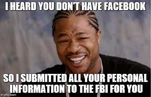 Yo Dawg Heard You Meme | I HEARD YOU DON'T HAVE FACEBOOK; SO I SUBMITTED ALL YOUR PERSONAL INFORMATION TO THE FBI FOR YOU | image tagged in memes,yo dawg heard you | made w/ Imgflip meme maker