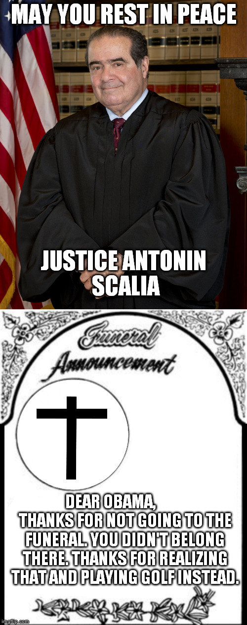 with deepest respect | MAY YOU REST IN PEACE; JUSTICE ANTONIN SCALIA; DEAR OBAMA,          THANKS FOR NOT GOING TO THE FUNERAL. YOU DIDN'T BELONG THERE. THANKS FOR REALIZING THAT AND PLAYING GOLF INSTEAD. | image tagged in antonin scalia | made w/ Imgflip meme maker