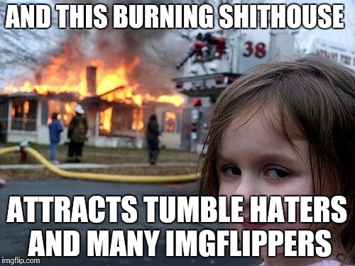 Disaster Girl Meme | AND THIS BURNING SHITHOUSE ATTRACTS TUMBLE HATERS AND MANY IMGFLIPPERS | image tagged in memes,disaster girl | made w/ Imgflip meme maker