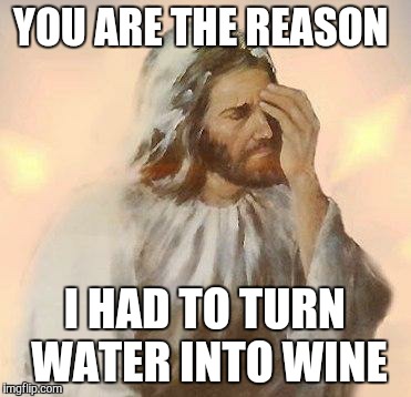 Jesus | YOU ARE THE REASON; I HAD TO TURN WATER INTO WINE | image tagged in jesus | made w/ Imgflip meme maker