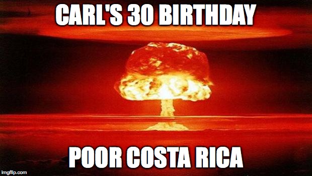 Atomic Bomb | CARL'S 30 BIRTHDAY; POOR COSTA RICA | image tagged in atomic bomb | made w/ Imgflip meme maker