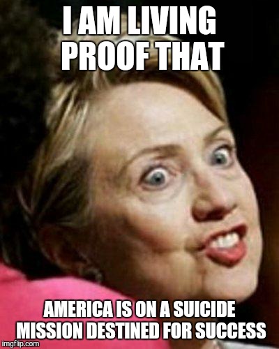 Hillary Clinton Fish | I AM LIVING PROOF THAT; AMERICA IS ON A SUICIDE MISSION DESTINED FOR SUCCESS | image tagged in hillary clinton fish | made w/ Imgflip meme maker