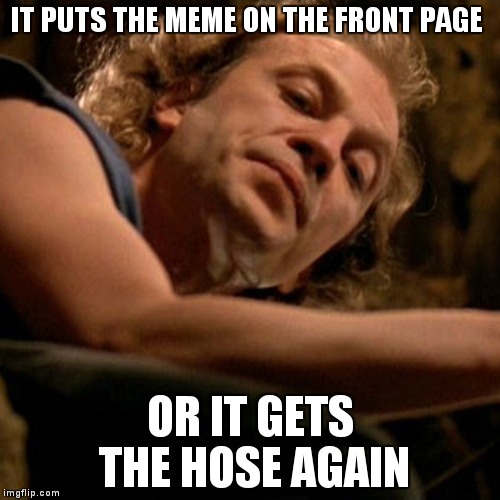 Buffalo Bill | IT PUTS THE MEME ON THE FRONT PAGE; OR IT GETS THE HOSE AGAIN | image tagged in buffalo bill,memes | made w/ Imgflip meme maker
