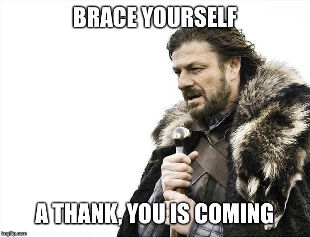 Brace Yourselves X is Coming Meme | BRACE YOURSELF A THANK, YOU IS COMING | image tagged in memes,brace yourselves x is coming | made w/ Imgflip meme maker