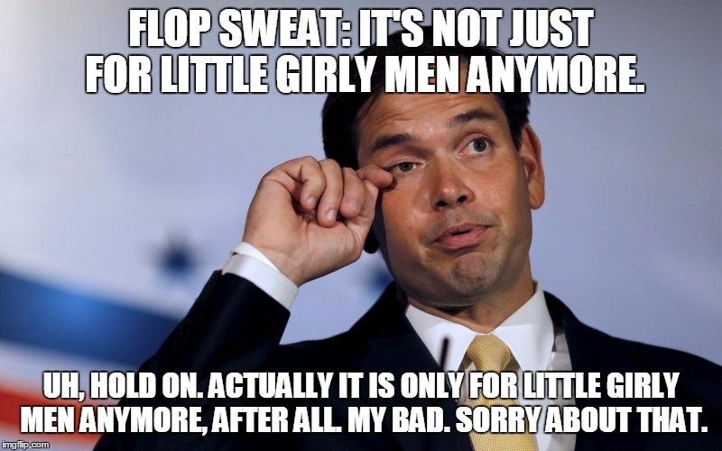 FLOP SWEAT: IT'S NOT JUST FOR LITTLE GIRLY MEN ANYMORE. UH, HOLD ON. ACTUALLY IT IS ONLY FOR LITTLE GIRLY MEN ANYMORE, AFTER ALL. MY BAD. SORRY ABOUT THAT. | image tagged in marco rubio | made w/ Imgflip meme maker