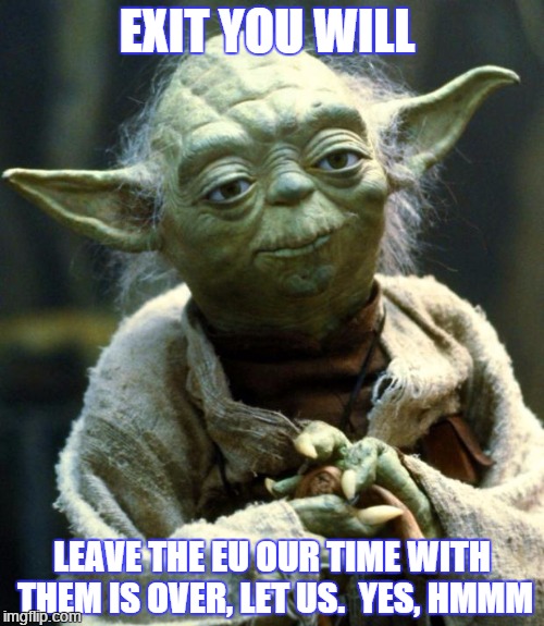 Star Wars Yoda | EXIT YOU WILL; LEAVE THE EU OUR TIME WITH THEM IS OVER, LET US.  YES, HMMM | image tagged in memes,star wars yoda | made w/ Imgflip meme maker