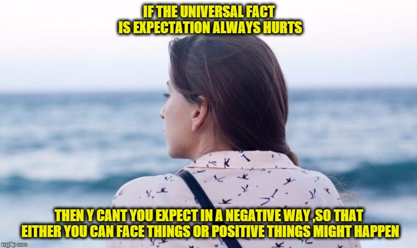  expect negatively | IF THE UNIVERSAL FACT IS EXPECTATION ALWAYS HURTS; THEN Y CANT YOU EXPECT IN A NEGATIVE WAY ,SO THAT EITHER YOU CAN FACE THINGS OR POSITIVE THINGS MIGHT HAPPEN | image tagged in so true | made w/ Imgflip meme maker