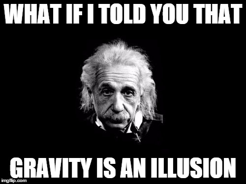General Relativity | WHAT IF I TOLD YOU THAT; GRAVITY IS AN ILLUSION | image tagged in memes,albert einstein,gravity,illusion,general relativity | made w/ Imgflip meme maker