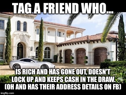 TAG A FRIEND WHO... IS RICH AND HAS GONE OUT, DOESN'T LOCK UP AND KEEPS CASH IN THE DRAW. (OH AND HAS THEIR ADDRESS DETAILS ON FB) | image tagged in tag a friend,rich,funny,stupid,lol,one does not simply | made w/ Imgflip meme maker
