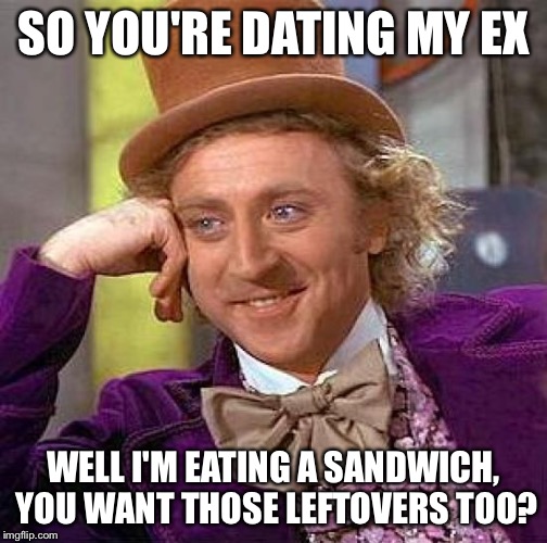 Creepy Condescending Wonka | SO YOU'RE DATING MY EX; WELL I'M EATING A SANDWICH, YOU WANT THOSE LEFTOVERS TOO? | image tagged in memes,creepy condescending wonka | made w/ Imgflip meme maker
