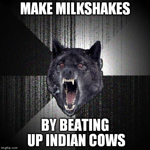 Insanity Wolf | MAKE MILKSHAKES; BY BEATING UP INDIAN COWS | image tagged in memes,insanity wolf | made w/ Imgflip meme maker