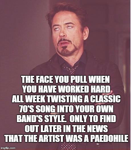Time wasted | THE FACE YOU PULL WHEN YOU HAVE WORKED HARD ALL WEEK TWISTING A CLASSIC 70'S SONG INTO YOUR OWN BAND'S STYLE. 
ONLY TO FIND OUT LATER IN THE NEWS THAT THE ARTIST WAS A PAEDOHILE | image tagged in memes,face you make robert downey jr,pedophile,band,classic,music | made w/ Imgflip meme maker