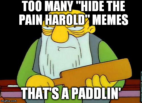 That's a paddlin' | TOO MANY "HIDE THE PAIN HAROLD" MEMES; THAT'S A PADDLIN' | image tagged in memes,that's a paddlin' | made w/ Imgflip meme maker