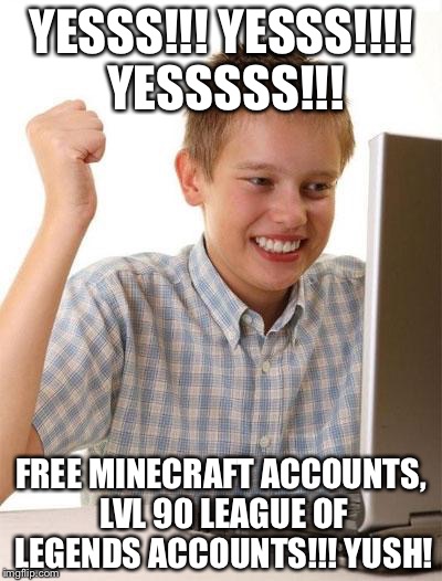 First Day On The Internet Kid Meme | YESSS!!! YESSS!!!! YESSSSS!!! FREE MINECRAFT ACCOUNTS, LVL 90 LEAGUE OF LEGENDS ACCOUNTS!!! YUSH! | image tagged in memes,first day on the internet kid | made w/ Imgflip meme maker