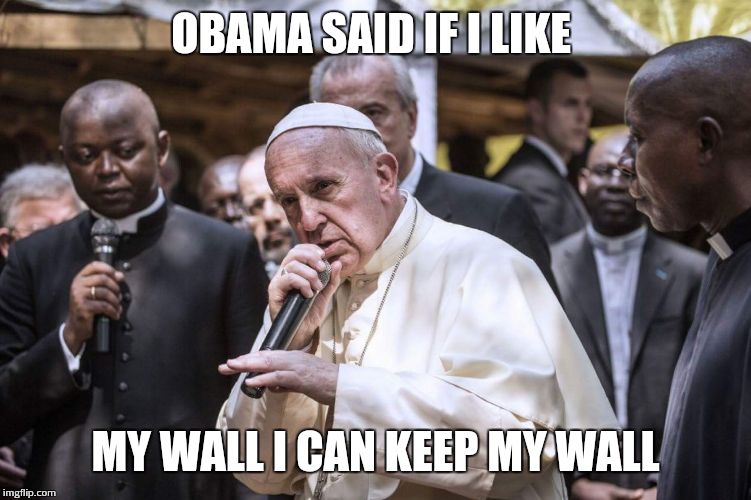 OBAMA SAID IF I LIKE; MY WALL I CAN KEEP MY WALL | image tagged in pope | made w/ Imgflip meme maker