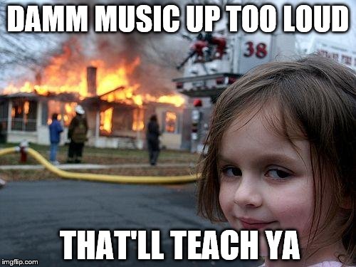Disaster Girl Meme | DAMM MUSIC UP TOO LOUD; THAT'LL TEACH YA | image tagged in memes,disaster girl | made w/ Imgflip meme maker
