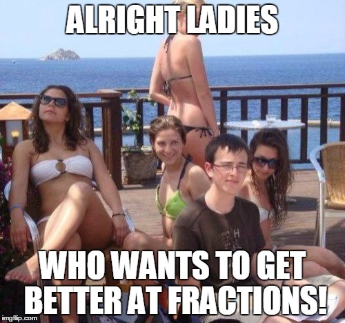 Priority Peter | ALRIGHT LADIES; WHO WANTS TO GET BETTER AT FRACTIONS! | image tagged in memes,priority peter | made w/ Imgflip meme maker