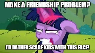 mlp | MAKE A FRIENDSHIP PROBLEM? I'D RATHER SCARE KIDS WITH THIS FACE! | image tagged in mlp | made w/ Imgflip meme maker