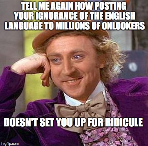 Creepy Condescending Wonka Meme | TELL ME AGAIN HOW POSTING YOUR IGNORANCE OF THE ENGLISH LANGUAGE TO MILLIONS OF ONLOOKERS DOESN'T SET YOU UP FOR RIDICULE | image tagged in memes,creepy condescending wonka | made w/ Imgflip meme maker