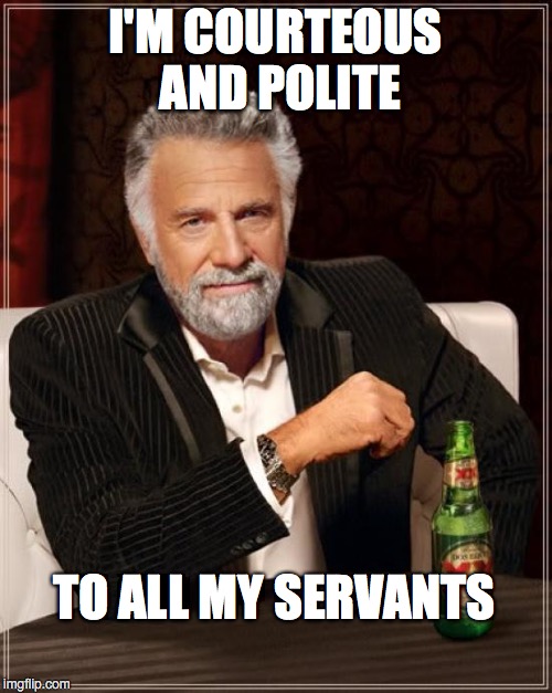 The Most Interesting Man In The World Meme | I'M COURTEOUS AND POLITE TO ALL MY SERVANTS | image tagged in memes,the most interesting man in the world | made w/ Imgflip meme maker