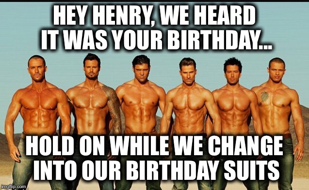 HappyBirthday | HEY HENRY, WE HEARD IT WAS YOUR BIRTHDAY... HOLD ON WHILE WE CHANGE INTO OUR BIRTHDAY SUITS | image tagged in happybirthday | made w/ Imgflip meme maker