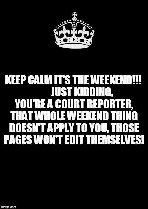 Keep Calm And Carry On Black | KEEP CALM IT'S THE WEEKEND!!!  
      JUST KIDDING, YOU'RE A COURT REPORTER, THAT WHOLE WEEKEND THING DOESN'T APPLY TO YOU, THOSE PAGES WON'T EDIT THEMSELVES! | image tagged in memes,keep calm and carry on black | made w/ Imgflip meme maker