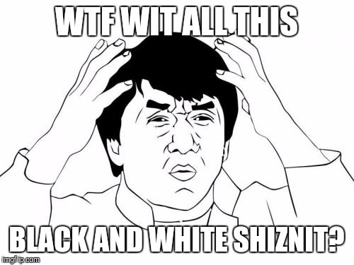 Jackie Chan WTF Meme | WTF WIT ALL THIS; BLACK AND WHITE SHIZNIT? | image tagged in memes,jackie chan wtf | made w/ Imgflip meme maker