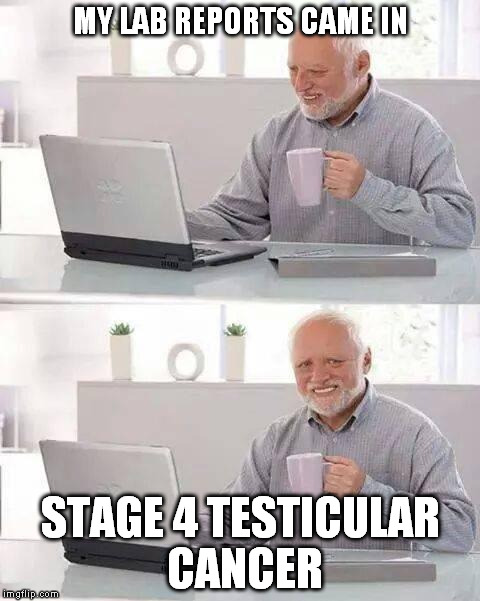 lab reports | MY LAB REPORTS CAME IN; STAGE 4 TESTICULAR CANCER | image tagged in memes,hide the pain harold,lab reports,stage 4,cancer | made w/ Imgflip meme maker
