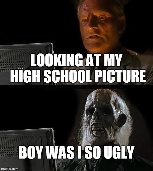 I'll Just Wait Here | LOOKING AT MY HIGH SCHOOL PICTURE; BOY WAS I SO UGLY | image tagged in memes,ill just wait here | made w/ Imgflip meme maker