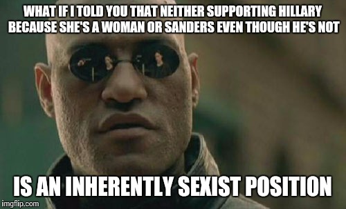 Matrix Morpheus | WHAT IF I TOLD YOU THAT NEITHER SUPPORTING HILLARY BECAUSE SHE'S A WOMAN OR SANDERS EVEN THOUGH HE'S NOT; IS AN INHERENTLY SEXIST POSITION | image tagged in memes,matrix morpheus | made w/ Imgflip meme maker