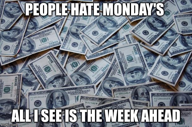 Moneyxxx | PEOPLE HATE MONDAY'S; ALL I SEE IS THE WEEK AHEAD | image tagged in moneyxxx | made w/ Imgflip meme maker