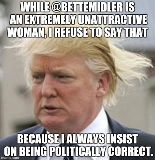 Donald Trump 1 | WHILE @BETTEMIDLER IS AN EXTREMELY UNATTRACTIVE WOMAN, I REFUSE TO SAY THAT; BECAUSE I ALWAYS INSIST ON BEING POLITICALLY CORRECT. | image tagged in donald trump 1 | made w/ Imgflip meme maker