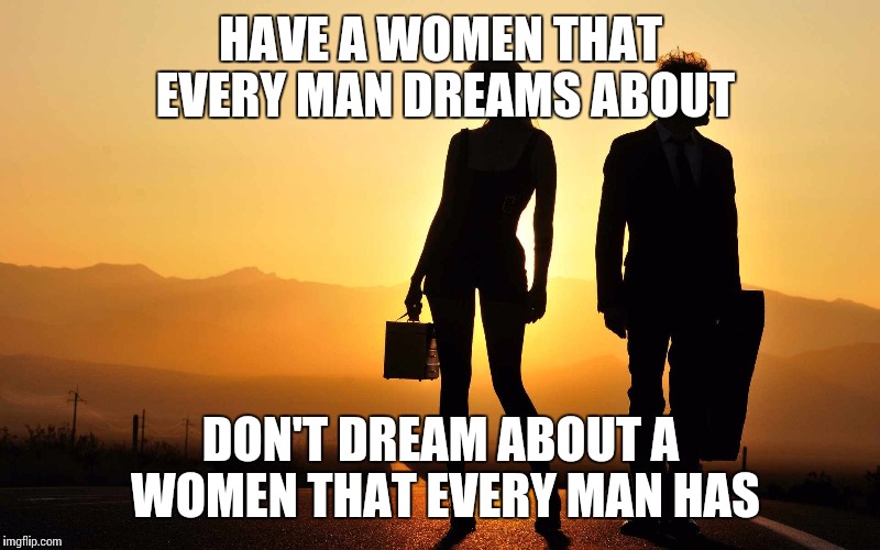 HAVE A WOMEN THAT EVERY MAN DREAMS ABOUT; DON'T DREAM ABOUT A WOMEN THAT EVERY MAN HAS | image tagged in women,dream girl,faithful,tramp,slut,good women | made w/ Imgflip meme maker